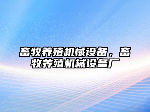 畜牧養(yǎng)殖機械設(shè)備，畜牧養(yǎng)殖機械設(shè)備廠