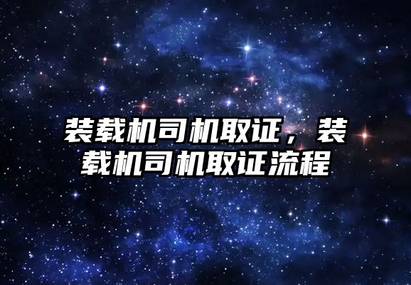 裝載機司機取證，裝載機司機取證流程