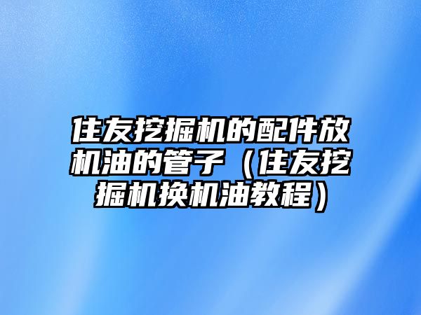 住友挖掘機(jī)的配件放機(jī)油的管子（住友挖掘機(jī)換機(jī)油教程）