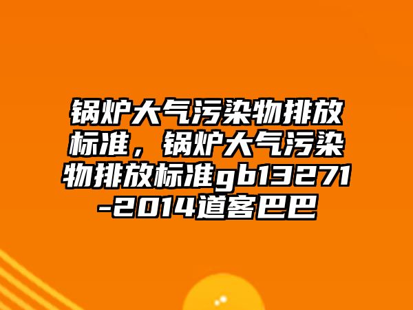 鍋爐大氣污染物排放標準，鍋爐大氣污染物排放標準gb13271-2014道客巴巴