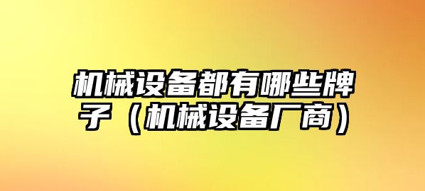 機(jī)械設(shè)備都有哪些牌子（機(jī)械設(shè)備廠商）