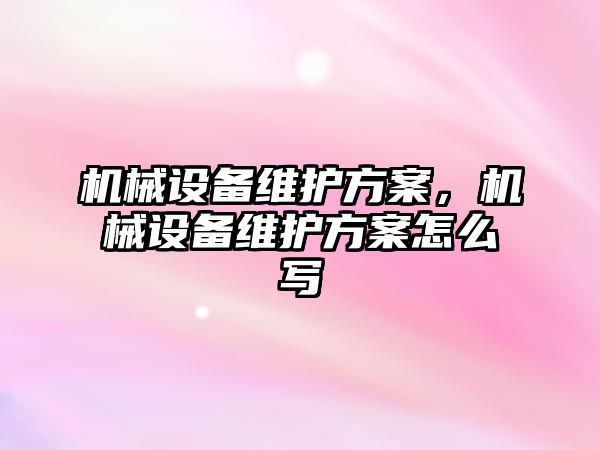 機械設(shè)備維護方案，機械設(shè)備維護方案怎么寫