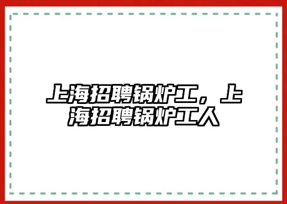 上海招聘鍋爐工，上海招聘鍋爐工人