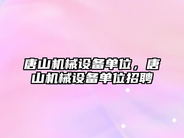 唐山機械設備單位，唐山機械設備單位招聘