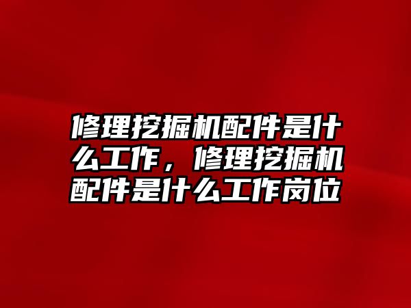 修理挖掘機配件是什么工作，修理挖掘機配件是什么工作崗位