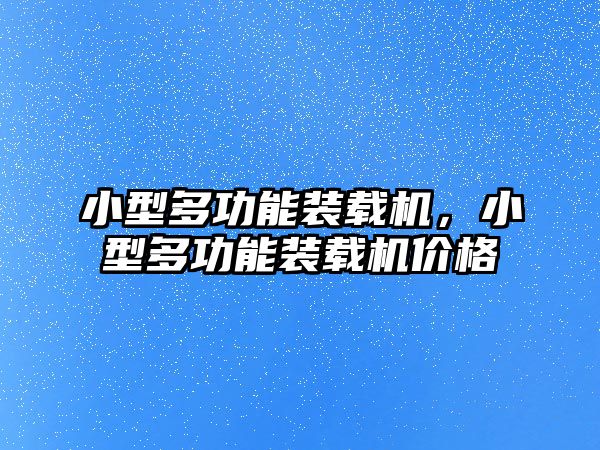 小型多功能裝載機，小型多功能裝載機價格