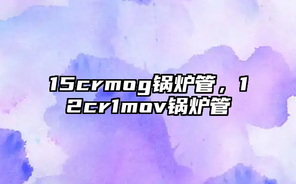 15crmog鍋爐管，12cr1mov鍋爐管