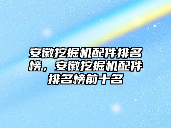 安徽挖掘機(jī)配件排名榜，安徽挖掘機(jī)配件排名榜前十名