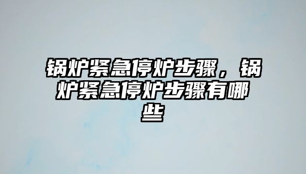 鍋爐緊急停爐步驟，鍋爐緊急停爐步驟有哪些