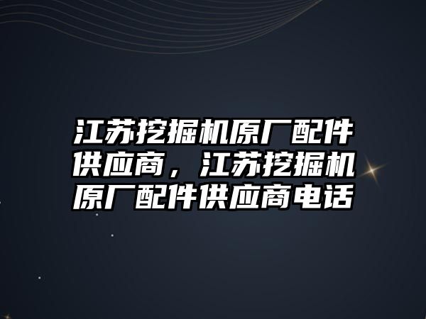 江蘇挖掘機(jī)原廠配件供應(yīng)商，江蘇挖掘機(jī)原廠配件供應(yīng)商電話