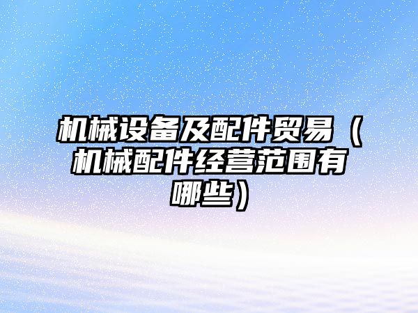 機(jī)械設(shè)備及配件貿(mào)易（機(jī)械配件經(jīng)營(yíng)范圍有哪些）