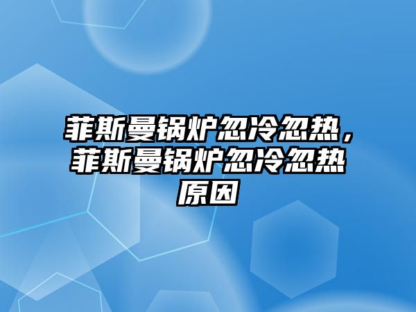 菲斯曼鍋爐忽冷忽熱，菲斯曼鍋爐忽冷忽熱原因