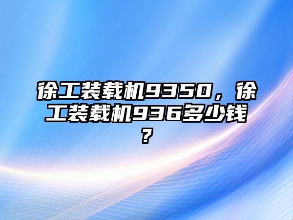 徐工裝載機(jī)9350，徐工裝載機(jī)936多少錢?