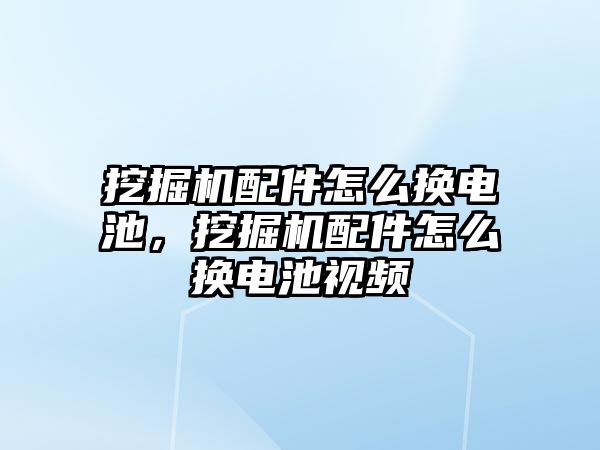 挖掘機配件怎么換電池，挖掘機配件怎么換電池視頻