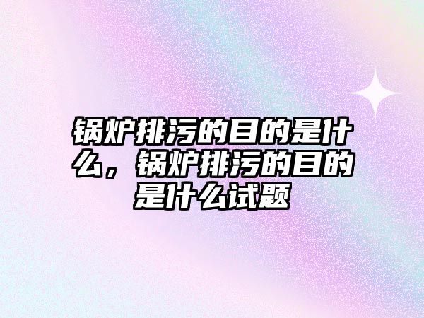 鍋爐排污的目的是什么，鍋爐排污的目的是什么試題