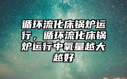 循環(huán)流化床鍋爐運行，循環(huán)流化床鍋爐運行中氧量越大越好