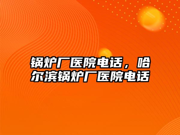 鍋爐廠醫(yī)院電話，哈爾濱鍋爐廠醫(yī)院電話