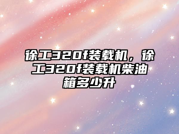 徐工320f裝載機，徐工320f裝載機柴油箱多少升