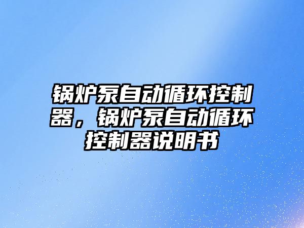 鍋爐泵自動循環(huán)控制器，鍋爐泵自動循環(huán)控制器說明書