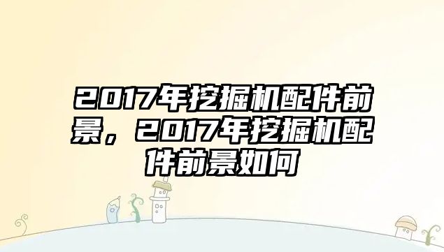 2017年挖掘機配件前景，2017年挖掘機配件前景如何