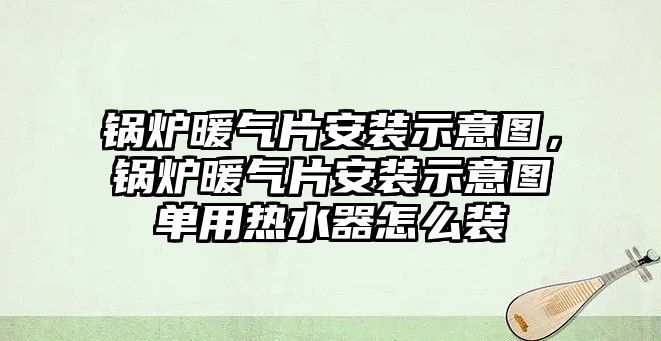 鍋爐暖氣片安裝示意圖，鍋爐暖氣片安裝示意圖單用熱水器怎么裝