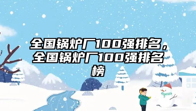 全國鍋爐廠100強(qiáng)排名，全國鍋爐廠100強(qiáng)排名榜