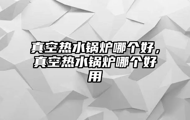 真空熱水鍋爐哪個(gè)好，真空熱水鍋爐哪個(gè)好用