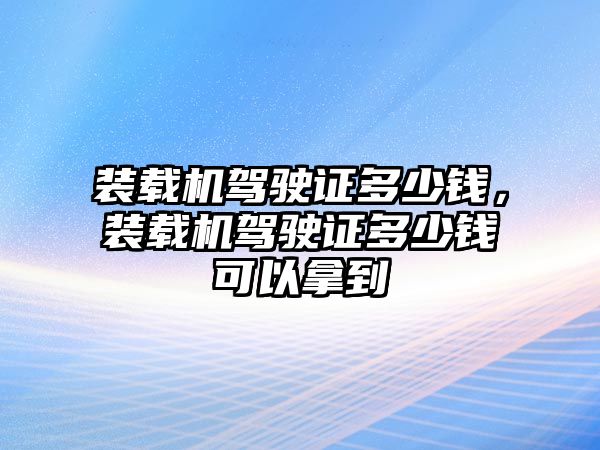 裝載機(jī)駕駛證多少錢，裝載機(jī)駕駛證多少錢可以拿到