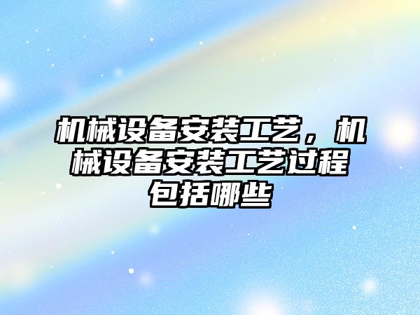 機械設(shè)備安裝工藝，機械設(shè)備安裝工藝過程包括哪些