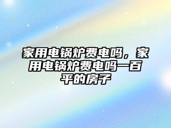 家用電鍋爐費電嗎，家用電鍋爐費電嗎一百平的房子