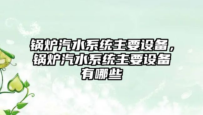 鍋爐汽水系統(tǒng)主要設(shè)備，鍋爐汽水系統(tǒng)主要設(shè)備有哪些