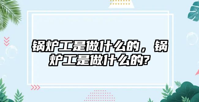 鍋爐工是做什么的，鍋爐工是做什么的?