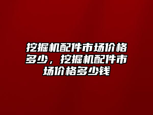 挖掘機配件市場價格多少，挖掘機配件市場價格多少錢