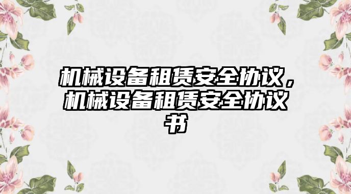 機械設(shè)備租賃安全協(xié)議，機械設(shè)備租賃安全協(xié)議書