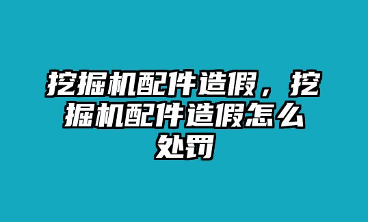 挖掘機(jī)配件造假，挖掘機(jī)配件造假怎么處罰