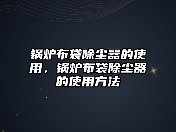 鍋爐布袋除塵器的使用，鍋爐布袋除塵器的使用方法