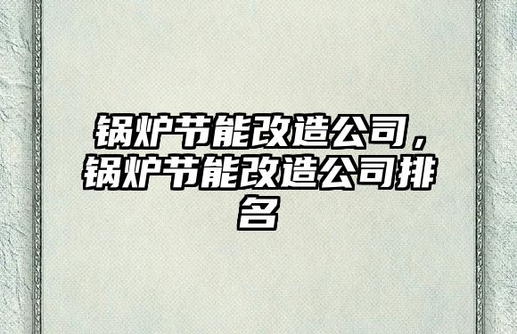 鍋爐節(jié)能改造公司，鍋爐節(jié)能改造公司排名