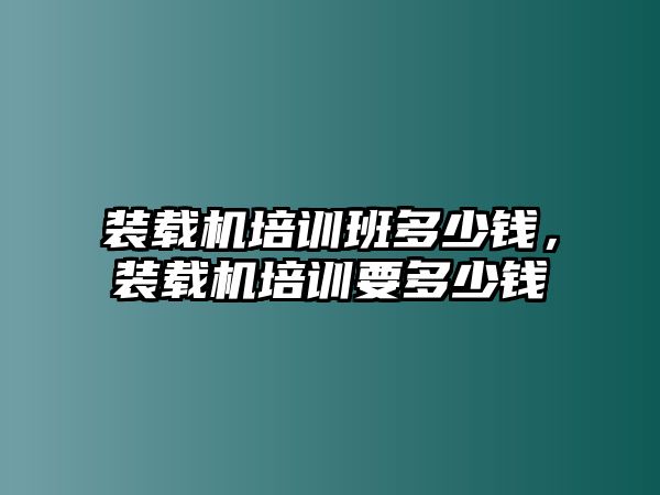 裝載機(jī)培訓(xùn)班多少錢，裝載機(jī)培訓(xùn)要多少錢