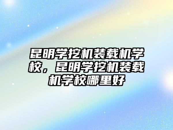 昆明學(xué)挖機(jī)裝載機(jī)學(xué)校，昆明學(xué)挖機(jī)裝載機(jī)學(xué)校哪里好