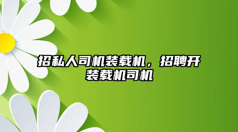 招私人司機裝載機，招聘開裝載機司機