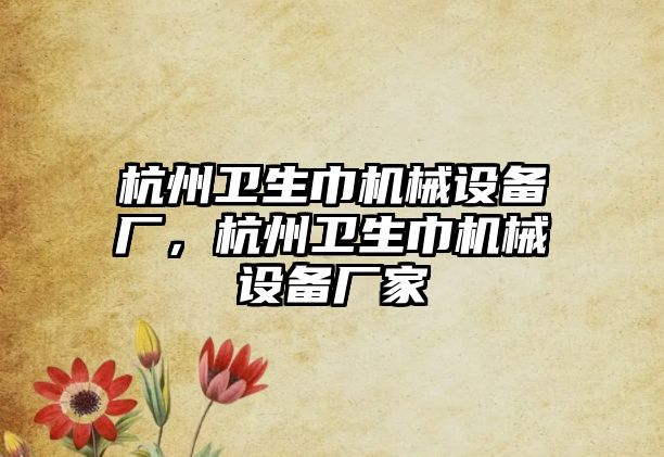 杭州衛(wèi)生巾機械設備廠，杭州衛(wèi)生巾機械設備廠家