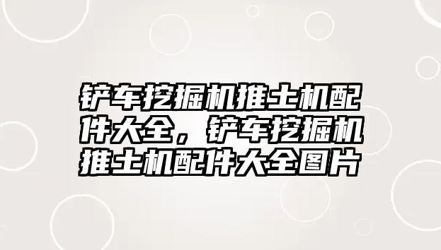 鏟車挖掘機(jī)推土機(jī)配件大全，鏟車挖掘機(jī)推土機(jī)配件大全圖片