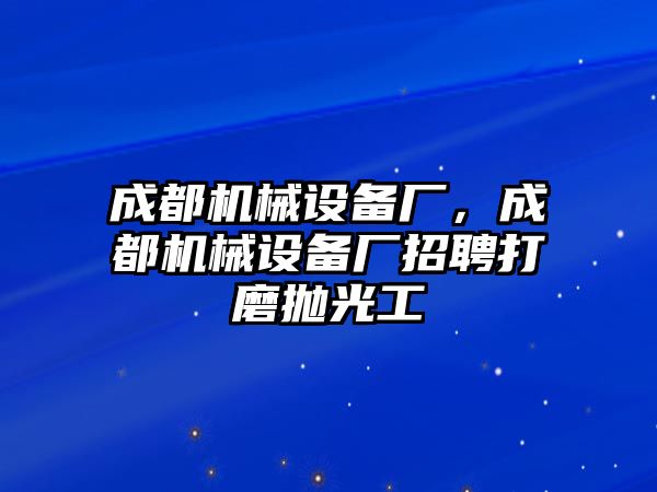 成都機械設(shè)備廠，成都機械設(shè)備廠招聘打磨拋光工