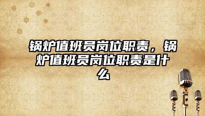 鍋爐值班員崗位職責(zé)，鍋爐值班員崗位職責(zé)是什么