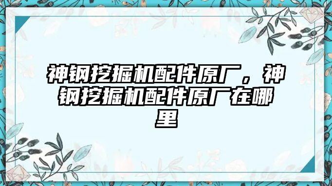 神鋼挖掘機(jī)配件原廠，神鋼挖掘機(jī)配件原廠在哪里