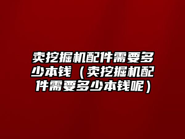 賣挖掘機(jī)配件需要多少本錢（賣挖掘機(jī)配件需要多少本錢呢）