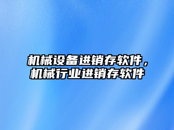 機械設(shè)備進(jìn)銷存軟件，機械行業(yè)進(jìn)銷存軟件