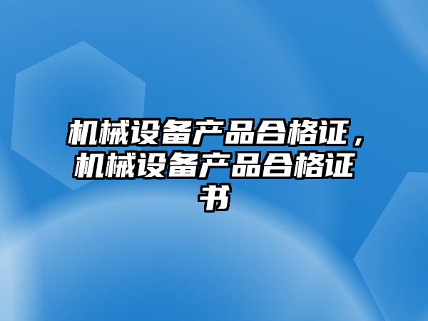 機械設(shè)備產(chǎn)品合格證，機械設(shè)備產(chǎn)品合格證書