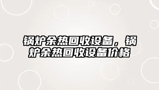 鍋爐余熱回收設備，鍋爐余熱回收設備價格