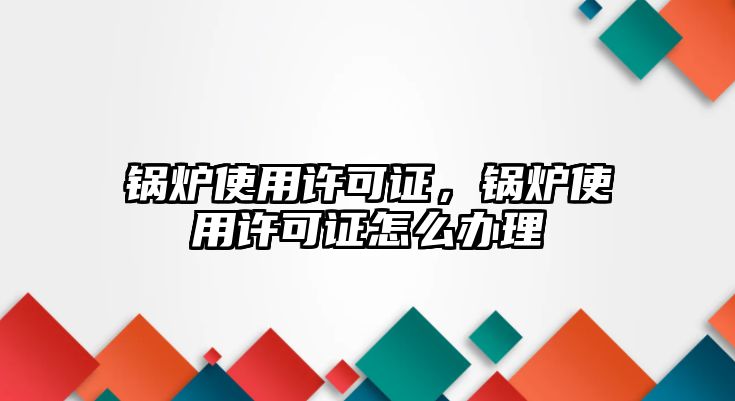 鍋爐使用許可證，鍋爐使用許可證怎么辦理